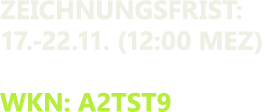 Zeichnungsfrist: 17. 22.11. (12:00 mez) wkn: a2tst9
